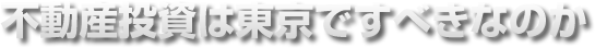 不動産投資は東京ですべきなのか
