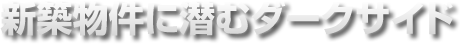 新築物件に潜むダークサイド