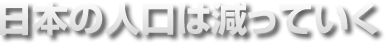 日本の人口は減っていく